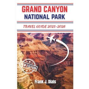 Dials, Frank J. GRAND CANYON NATIONAL PARK TRAVEL GUIDE 2025-2026: Your Ultimate Outdoor Adventure, Hiking, and Scenic Escape in Arizona’s Natural Wonder Dials, Frank J. GRAND CANYON NATIONAL PARK TRAVEL GUIDE 2025-2026: Your Ultimate Outdoor Adventure, Hiking, and Scenic Escape in Arizona’s Natural Wonder