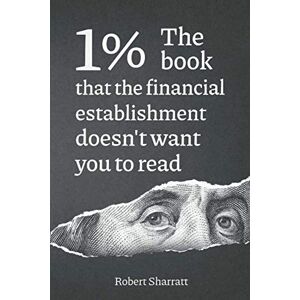 Sharratt, Robert 1%. The book that the financial establishment doesn't want you to read.: The first ever behind-the-curtain look at how banks really function, and their impact on society. Sharratt, Robert 1%. The book that the financial establishment doesn't want you to read.: The first ever behind-the-curtain look at how banks really function, and their impact on society.