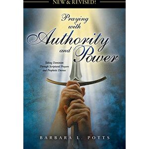 Potts, Barbara L New & Revised: Praying with Authority and Power: Taking Dominion Through Scriptural Prayers and Prophetic Decrees Potts, Barbara L New & Revised: Praying with Authority and Power: Taking Dominion Through Scriptural Prayers and Prophetic Decrees