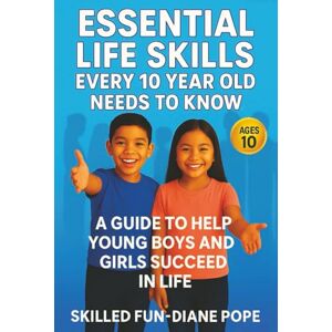 Skilled Fun Essential Life Skills Every 10 Year Old Needs to Know: A Guide to Help Young Boys and Girls Succeed in Life Skilled Fun Essential Life Skills Every 10 Year Old Needs to Know: A Guide to Help Young Boys and Girls Succeed in Life
