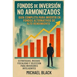 Black, Michael Fondos de Inversión No Armonizados: Guía Completa para Invertir en Fondos Alternativos de Alto Rendimiento: Estrategias, riesgos, fiscalidad y selección para inversores inteligentes Black, Michael Fondos de Inversión No Armonizados: Guía Completa para Invertir en Fondos Alternativos de Alto Rendimiento: Estrategias, riesgos, fiscalidad y selección para inversores inteligentes