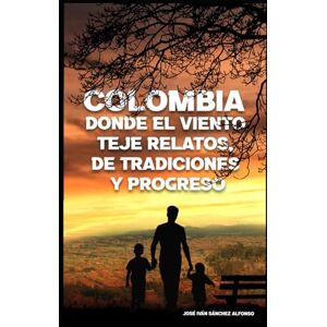 SÁNCHEZ ALFONSO, JOSÉ IVÁN COLOMBIA, DONDE EL VIENTO TEJE RELATOS DE TRADICIONES Y PROGRESO SÁNCHEZ ALFONSO, JOSÉ IVÁN COLOMBIA, DONDE EL VIENTO TEJE RELATOS DE TRADICIONES Y PROGRESO