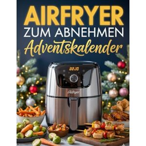 Behrendt, Sidney T. Airfryer zum abnehmen Adventskalender: 24 leckere, einfache und kalorienarme Airfryer-Rezepte – Tag für Tag genießen und dabei abnehmen Behrendt, Sidney T. Airfryer zum abnehmen Adventskalender: 24 leckere, einfache und kalorienarme Airfryer-Rezepte – Tag für Tag genießen und dabei abnehmen