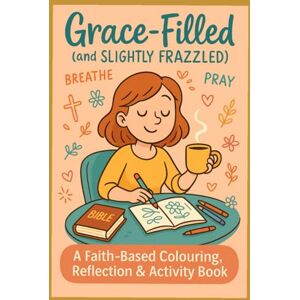 Hartley, Sophia Grace-Filled (and Slightly Frazzled): A Colouring, Reflection & Activity Book Inspired by Women of the Bible Hartley, Sophia Grace-Filled (and Slightly Frazzled): A Colouring, Reflection & Activity Book Inspired by Women of the Bible