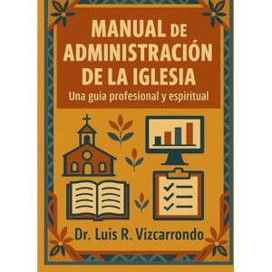 Vizcarrondo, Dr. Luis R MANUAL DE ADMINISTRACIÓN DE LA IGLESIA: Una guía profesional y espiritual: Principios bíblicos, herramientas prácticas y visión espiritual para el liderazgo de la iglesia Vizcarrondo, Dr. Luis R MANUAL DE ADMINISTRACIÓN DE LA IGLESIA: Una guía profesional y espiritual: Principios bíblicos, herramientas prácticas y visión espiritual para el liderazgo de la iglesia