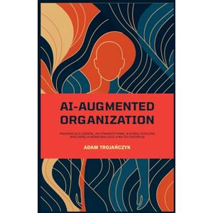 Trojańczyk, Adam AI-AUGMENTED ORGANIZATION: Poradnik dla liderów, jak stworzyć firmę, w której sztuczna inteligencja wzmacnia ludzi, a nie ich zastępuje Trojańczyk, Adam AI-AUGMENTED ORGANIZATION: Poradnik dla liderów, jak stworzyć firmę, w której sztuczna inteligencja wzmacnia ludzi, a nie ich zastępuje