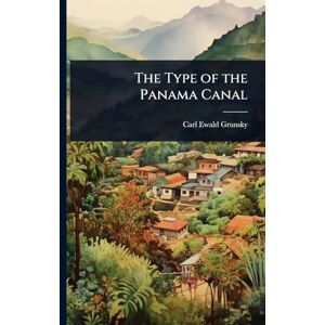 Grunsky, Carl Ewald The Type of the Panama Canal Grunsky, Carl Ewald The Type of the Panama Canal