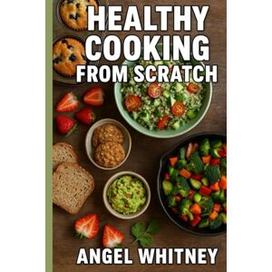 Whitney, Angel Healthy Cooking From Scratch: 200 Nourishing Recipes for Everyday Wellness and Simple Homemade Meals (The Healthy Living Cookbook Series by Angel Whitney) Whitney, Angel Healthy Cooking From Scratch: 200 Nourishing Recipes for Everyday Wellness and Simple Homemade Meals (The Healthy Living Cookbook Series by Angel Whitney)