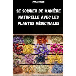 GREEN, DANA SE SOIGNER DE MANIÈRE NATURELLE AVEC LES PLANTES MÉDICINALES: MANUEL DE PHYTOTHÉRAPIE POUR TRAITER LES MAUX ET LES MALADIES DE MANIÈRE SIMPLE ET NATURELLE GREEN, DANA SE SOIGNER DE MANIÈRE NATURELLE AVEC LES PLANTES MÉDICINALES: MANUEL DE PHYTOTHÉRAPIE POUR TRAITER LES MAUX ET LES MALADIES DE MANIÈRE SIMPLE ET NATURELLE