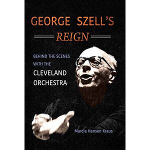 Kraus, Marcia Hansen George Szell's Reign: Behind the Scenes with the Cleveland Orchestra (Music in American Life) Kraus, Marcia Hansen George Szell's Reign: Behind the Scenes with the Cleveland Orchestra (Music in American Life)