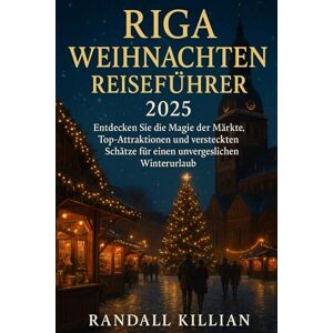 Killian, Randall Riga Weihnachten Reiseführer 2025: Entdecken Sie die Magie der Märkte, Top- Attraktionen und versteckten Schätze für einen unvergesslichen Winterurlaub Killian, Randall Riga Weihnachten Reiseführer 2025: Entdecken Sie die Magie der Märkte, Top- Attraktionen und versteckten Schätze für einen unvergesslichen Winterurlaub
