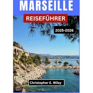 E. Wiley, Christopher MARSEILLE REISEFÜHRER 2025-2026: Ein umfassender Leitfaden zu Geschichte, Essen, Natur und lokalen Erlebnissen am Meer E. Wiley, Christopher MARSEILLE REISEFÜHRER 2025-2026: Ein umfassender Leitfaden zu Geschichte, Essen, Natur und lokalen Erlebnissen am Meer