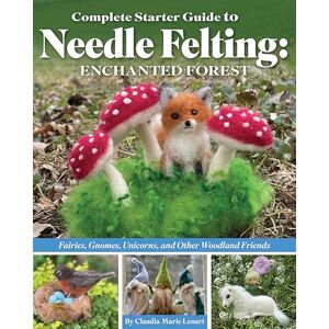 Lenart, Claudia Marie Complete Starter Guide to Needle Felting: Enchanted Forest: Fairies, Gnomes, Elves, Unicorns, Dragons and Other Woodland Friends: Fairies, Gnomes, Unicorns, and Other Woodland Friends Lenart, Claudia Marie Complete Starter Guide to Needle Felting: Enchanted Forest: Fairies, Gnomes, Elves, Unicorns, Dragons and Other Woodland Friends: Fairies, Gnomes, Unicorns, and Other Woodland Friends