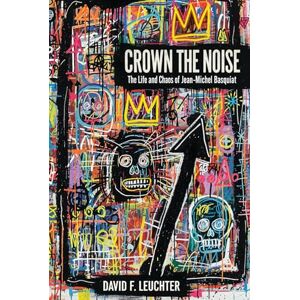 F. Leuchter, David Crown The Noise: The Life and Chaos of Jean-Michel Basquiat F. Leuchter, David Crown The Noise: The Life and Chaos of Jean-Michel Basquiat