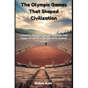 Kyle, Kelvin The Olympic Games That Shaped Civilization: A Journey Through the Glory, Rituals, and Legacy of the First Olympiads in Ancient Greece Kyle, Kelvin The Olympic Games That Shaped Civilization: A Journey Through the Glory, Rituals, and Legacy of the First Olympiads in Ancient Greece