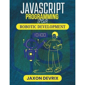 DEVRIX, JAXON JAVASCRIPT PROGRAMMING FOR ROBOTIC DEVELOPMENT: Harness Real-Time Logic to Power Interactive Mechanical Systems (JavaScript for a Smarter World) DEVRIX, JAXON JAVASCRIPT PROGRAMMING FOR ROBOTIC DEVELOPMENT: Harness Real-Time Logic to Power Interactive Mechanical Systems (JavaScript for a Smarter World)
