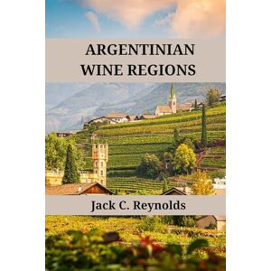 Reynolds, Jack C. Argentinian Wine Regions: An expert's guide to Argentine wine regions, history, origins, and flavors (Wine Regions of the World) Reynolds, Jack C. Argentinian Wine Regions: An expert's guide to Argentine wine regions, history, origins, and flavors (Wine Regions of the World)