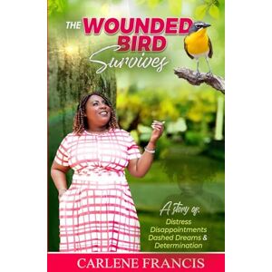 Francis, Carlene The Wounded Bird Survives: A Story of Distress, Disappointments, Dashed Dreams and Determination Francis, Carlene The Wounded Bird Survives: A Story of Distress, Disappointments, Dashed Dreams and Determination