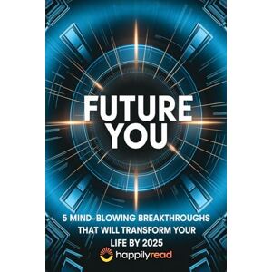 Read, Happily Future You: 5 Mind-Blowing Breakthroughs That Will Transform Your Life by 2025 Read, Happily Future You: 5 Mind-Blowing Breakthroughs That Will Transform Your Life by 2025
