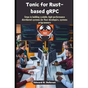 Deforest, Edward R Tonic for Rust-based gRPC: Steps in building scalable, high-performance distributed systems for Rust developers, systems programmers Deforest, Edward R Tonic for Rust-based gRPC: Steps in building scalable, high-performance distributed systems for Rust developers, systems programmers