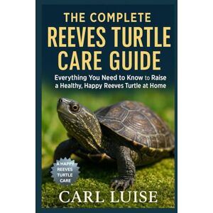 LUISE, CARL THE COMPLETE REEVES TURTLE CARE GUIDE: Everything You Need to Know to Raise a Healthy, Happy Reeves Turtle at Home LUISE, CARL THE COMPLETE REEVES TURTLE CARE GUIDE: Everything You Need to Know to Raise a Healthy, Happy Reeves Turtle at Home