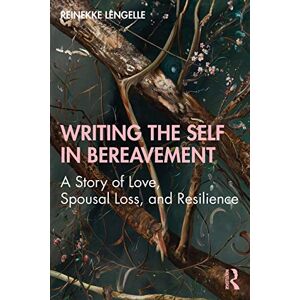 Lengelle, Reinekke Writing the Self in Bereavement: A Story of Love, Spousal Loss, and Resilience (Writing Lives: Ethnographic Narratives) Lengelle, Reinekke Writing the Self in Bereavement: A Story of Love, Spousal Loss, and Resilience (Writing Lives: Ethnographic Narratives)