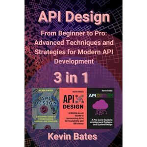 Bates, Kevin API Design: 3 in 1 "From Beginner to Pro: Advanced Techniques and Strategies for Modern API Development Bates, Kevin API Design: 3 in 1 "From Beginner to Pro: Advanced Techniques and Strategies for Modern API Development