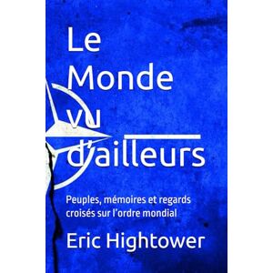 Hightower, Eric Le Monde vu d’ailleurs: Peuples, mémoires et regards croisés sur l’ordre mondial (Éssaie Géopolitique) Hightower, Eric Le Monde vu d’ailleurs: Peuples, mémoires et regards croisés sur l’ordre mondial (Éssaie Géopolitique)