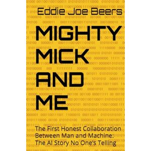 Beers, Eddie Joe MIGHTY MICK AND ME: The First Honest Collaboration Between Man and Machine: The AI Story No One’s Telling Beers, Eddie Joe MIGHTY MICK AND ME: The First Honest Collaboration Between Man and Machine: The AI Story No One’s Telling