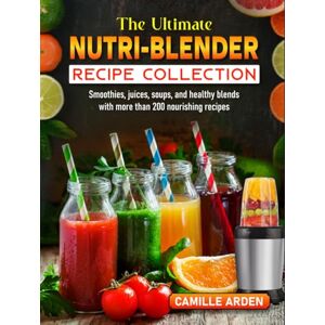 Arden, Camille The Ultimate Nutri-Blender Recipe Collection: Smoothies, juices, soups, and healthy blends with more than 200 nourishing recipes Arden, Camille The Ultimate Nutri-Blender Recipe Collection: Smoothies, juices, soups, and healthy blends with more than 200 nourishing recipes