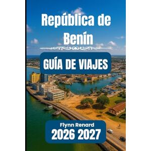 Renard, Flynn República de Benín GUÍA DE VIAJES 2026 2027: Tu guía esencial para un viaje tranquilo, seguro y económico Renard, Flynn República de Benín GUÍA DE VIAJES 2026 2027: Tu guía esencial para un viaje tranquilo, seguro y económico