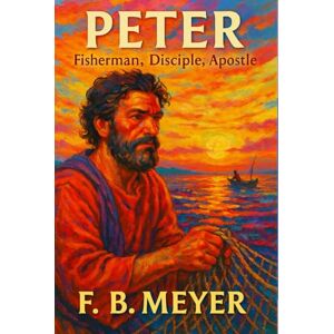 Meyer, F. B. PETER: Fisherman, Disciple, Apostle Meyer, F. B. PETER: Fisherman, Disciple, Apostle