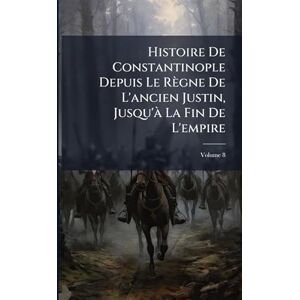 TBD Histoire De Constantinople Depuis Le Règne De L'ancien Justin, Jusqu'Ã La Fin De L'empire TBD Histoire De Constantinople Depuis Le Règne De L'ancien Justin, Jusqu'Ã La Fin De L'empire