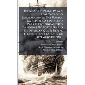 Exposição Do Plano Para A Realização Do Melhoramento Dos Portos Da Repðblica E Projecto Para O Prolongamento Das Obras Do Porto Do Rio De Janeiro A ... Decreto N. 6.687 De 19 De Dezembro De 1907... Exposição Do Plano Para A Realização Do Melhoramento Dos Portos Da Repðblica E Projecto Para O Prolongamento Das Obras Do Porto Do Rio De Janeiro A ... Decreto N. 6.687 De 19 De Dezembro De 1907...