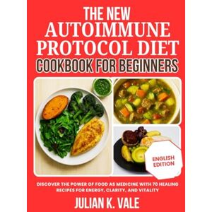 Vale, Julian K. THE NEW AUTOIMMUNE PROTOCOL DIET COOKBOOK FOR BEGINNERS: Discover the Power of Food as Medicine with 70 Healing Recipes for Energy, Clarity, and Vitality Vale, Julian K. THE NEW AUTOIMMUNE PROTOCOL DIET COOKBOOK FOR BEGINNERS: Discover the Power of Food as Medicine with 70 Healing Recipes for Energy, Clarity, and Vitality