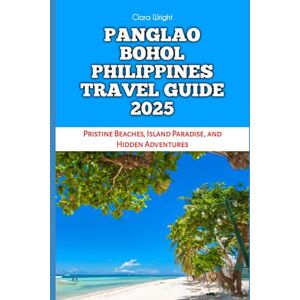 Wright, Clara PANGLAO BOHOL PHILIPPINES TRAVEL GUIDE 2025: Pristine Beaches, Island Paradise, and Hidden Adventures (TRAVELS, VACATIONS AND TOURS) Wright, Clara PANGLAO BOHOL PHILIPPINES TRAVEL GUIDE 2025: Pristine Beaches, Island Paradise, and Hidden Adventures (TRAVELS, VACATIONS AND TOURS)