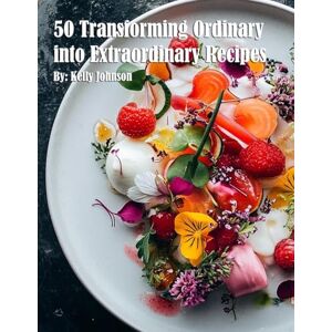 Johnson, Kelly 50 Transforming Ordinary into Extraordinary Recipes Johnson, Kelly 50 Transforming Ordinary into Extraordinary Recipes