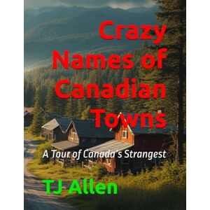 Allen, TJ Crazy Names of Canadian Towns: A Tour of Canada’s Strangest Allen, TJ Crazy Names of Canadian Towns: A Tour of Canada’s Strangest