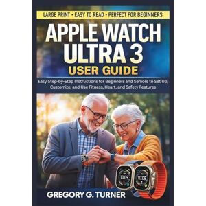 Turner, Gregory G. Apple Watch Ultra 3 User Guide: Easy Step-by-Step Instructions for Beginners and Seniors to Set Up, Customize, and Use Fitness, Heart, and Safety Features Turner, Gregory G. Apple Watch Ultra 3 User Guide: Easy Step-by-Step Instructions for Beginners and Seniors to Set Up, Customize, and Use Fitness, Heart, and Safety Features