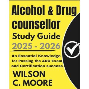 Wilson ALCOHOL AND DRUG COUNSELLOR Study Guide: An Essential Knowledge for Passing the ADC Exam and Certification Success Wilson ALCOHOL AND DRUG COUNSELLOR Study Guide: An Essential Knowledge for Passing the ADC Exam and Certification Success