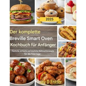 Fritter, Joy D. Das vollständige Breville Smart Oven Kochbuch für Anfänger: Festliche, einfache und köstliche Weihnachtsrezepte für die Feiertage Fritter, Joy D. Das vollständige Breville Smart Oven Kochbuch für Anfänger: Festliche, einfache und köstliche Weihnachtsrezepte für die Feiertage