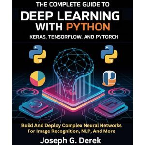 G. Derek, Joseph The Complete Guide To Deep Learning With Python Keras, Tensorflow, And Pytorch: Build And Deploy Complex Neural Networks For Image Recognition, NLP, ... how to learn python programming language) G. Derek, Joseph The Complete Guide To Deep Learning With Python Keras, Tensorflow, And Pytorch: Build And Deploy Complex Neural Networks For Image Recognition, NLP, ... how to learn python programming language)