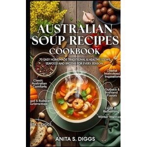 Diggs, Anita S Australian soup recipes cookbook: 70 Easy Homemade Traditional & Healthy Stews, seafood and Broths for Every Season Diggs, Anita S Australian soup recipes cookbook: 70 Easy Homemade Traditional & Healthy Stews, seafood and Broths for Every Season