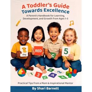 Barnett, Shari A Toddler's Guide Towards Excellence: A Parent's Handbook for Learning, Development, and Growth From Ages 1-5: Practical Tips from a Mom & Inspirational Mentor Barnett, Shari A Toddler's Guide Towards Excellence: A Parent's Handbook for Learning, Development, and Growth From Ages 1-5: Practical Tips from a Mom & Inspirational Mentor