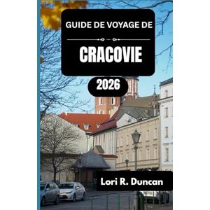 R. Duncan, Lori GUIDE DE VOYAGE DE CRACOVIE 2026: Des rues historiques aux expériences modernes, en passant par les festivals et les saveurs locales authentiques R. Duncan, Lori GUIDE DE VOYAGE DE CRACOVIE 2026: Des rues historiques aux expériences modernes, en passant par les festivals et les saveurs locales authentiques