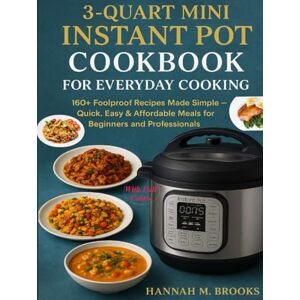 M. Brooks, Hannah 3-QUART MINI INSTANT POT COOKBOOK FOR EVERYDAY COOKING: 160+ Foolproof Recipes Made Simple Quick, Easy & Affordable Meals for Beginners and Professionals M. Brooks, Hannah 3-QUART MINI INSTANT POT COOKBOOK FOR EVERYDAY COOKING: 160+ Foolproof Recipes Made Simple Quick, Easy & Affordable Meals for Beginners and Professionals
