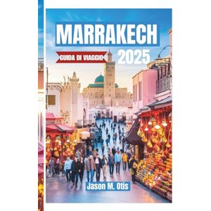 M. Otis, Jason MARRAKECH GUIDA DI VIAGGIO 2025: Itinerari da esperti, souk nascosti, palazzi vivaci e autentiche esperienze marocchine M. Otis, Jason MARRAKECH GUIDA DI VIAGGIO 2025: Itinerari da esperti, souk nascosti, palazzi vivaci e autentiche esperienze marocchine