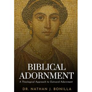 Bonilla, Dr. Nathan J. Biblical Adornment: A Theological Approach to Outward Adornment Bonilla, Dr. Nathan J. Biblical Adornment: A Theological Approach to Outward Adornment