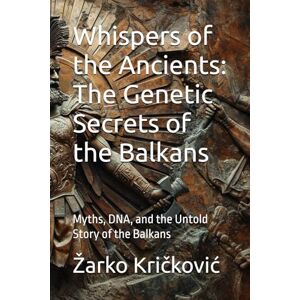 Kričković, Žarko Whispers of the Ancients: The Genetic Secrets of the Balkans: Myths, DNA, and the Untold Story of the Balkans Kričković, Žarko Whispers of the Ancients: The Genetic Secrets of the Balkans: Myths, DNA, and the Untold Story of the Balkans