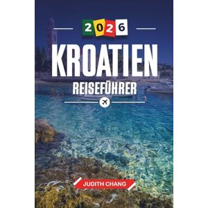 CHANG, JUDITH KROATIEN REISEFÜHRER 2026: Entdecken Sie versteckte Schätze, historische Sehenswürdigkeiten, Reisetipps und unvergessliche Urlaubserlebnisse CHANG, JUDITH KROATIEN REISEFÜHRER 2026: Entdecken Sie versteckte Schätze, historische Sehenswürdigkeiten, Reisetipps und unvergessliche Urlaubserlebnisse